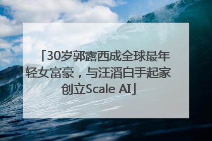 30岁郭露西成全球最年轻女富豪，与汪滔白手起家创立Scale AI