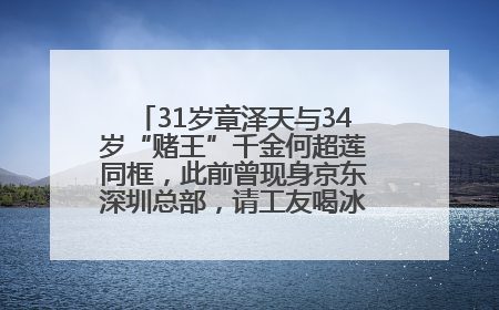 31岁章泽天与34岁“赌王”千金何超莲同框，此前曾现身京东深圳总部，请工友喝冰饮，点了300多杯