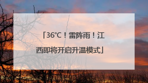36℃！雷阵雨！江西即将开启升温模式