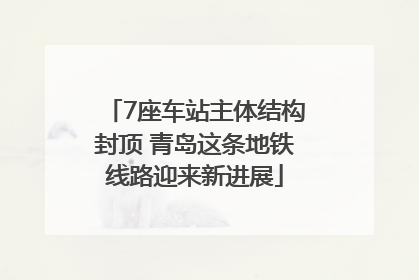 7座车站主体结构封顶 青岛这条地铁线路迎来新进展