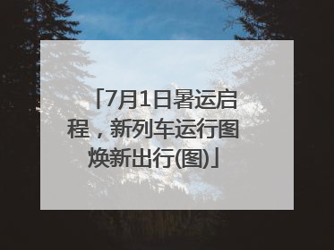 7月1日暑运启程，新列车运行图焕新出行(图)