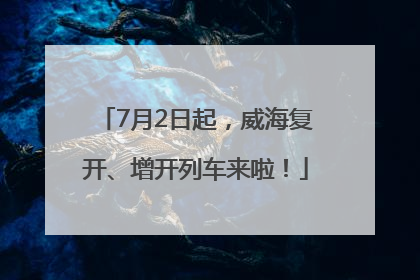 7月2日起，威海复开、增开列车来啦！