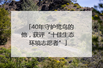 40年守护鹭鸟的他，获评“十佳生态环境志愿者”