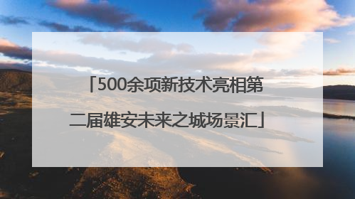500余项新技术亮相第二届雄安未来之城场景汇