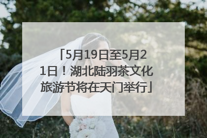 5月19日至5月21日！湖北陆羽茶文化旅游节将在天门举行