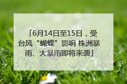 6月14日至15日，受台风“蝴蝶”影响 株洲暴雨、大暴雨即将来袭