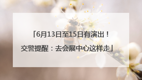 6月13日至15日有演出！交警提醒：去会展中心这样走