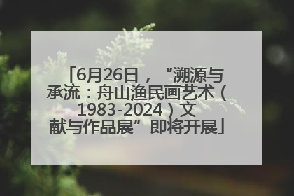 6月26日，“溯源与承流：舟山渔民画艺术（1983-2024）文献与作品展”即将开展
