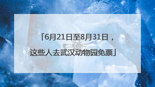 6月21日至8月31日，这些人去武汉动物园免票