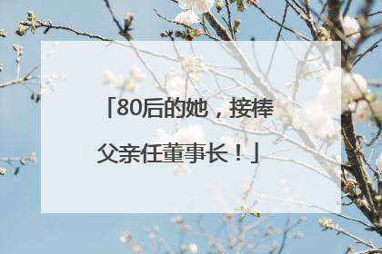 80后的她，接棒父亲任董事长！