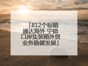 812个标箱通达海外 宁德口岸集装箱外贸业务稳健发展