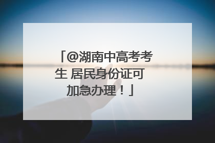 @湖南中高考考生 居民身份证可加急办理！