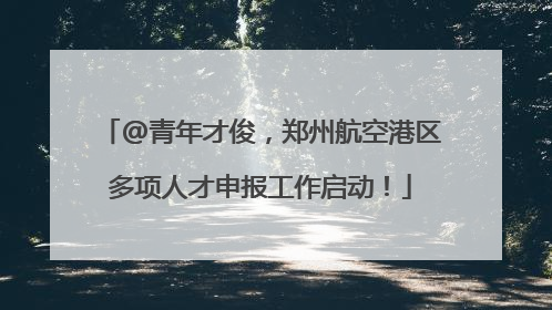 @青年才俊，郑州航空港区多项人才申报工作启动！