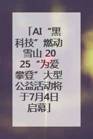 AI“黑科技”燃动雪山 2025“为爱攀登”大型公益活动将于7月4日启幕