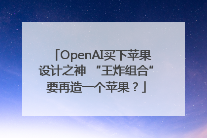 OpenAI买下苹果设计之神 “王炸组合”要再造一个苹果？