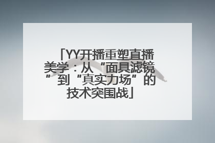 YY开播重塑直播美学：从“面具滤镜”到“真实力场”的技术突围战